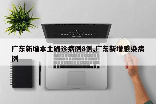 广东新增本土确诊病例8例,广东新增感染病例