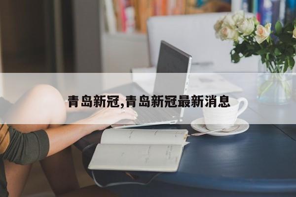 青岛新冠,青岛新冠最新消息