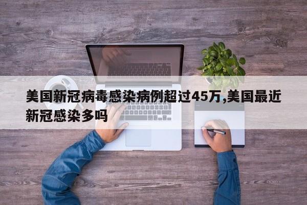 美国新冠病毒感染病例超过45万,美国最近新冠感染多吗