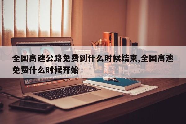 全国高速公路免费到什么时候结束,全国高速免费什么时候开始