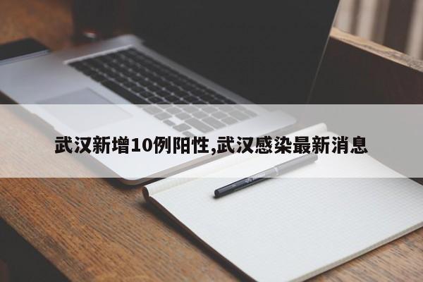 武汉新增10例阳性,武汉感染最新消息