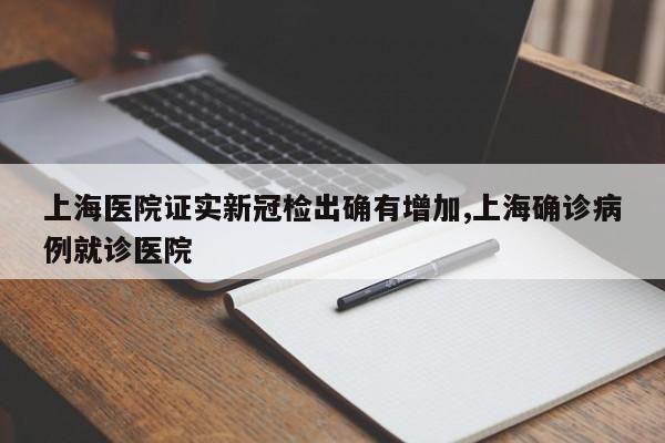 上海医院证实新冠检出确有增加,上海确诊病例就诊医院
